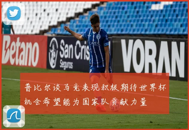 普比尔谈马竞表现积极期待世界杯机会希望能为国家队贡献力量