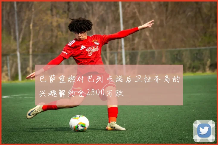 巴萨重燃对巴列卡诺后卫拉齐乌的兴趣解约金2500万欧