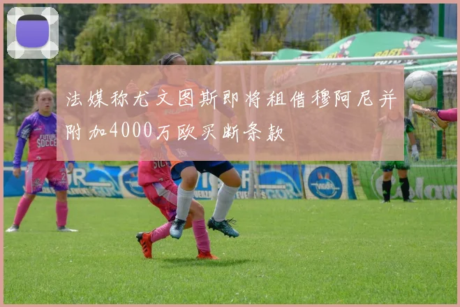 法媒称尤文图斯即将租借穆阿尼并附加4000万欧买断条款