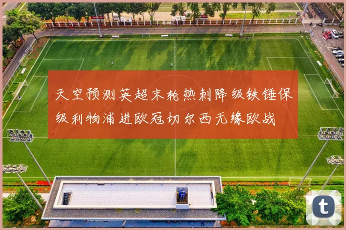 天空预测英超末轮热刺降级铁锤保级利物浦进欧冠切尔西无缘欧战