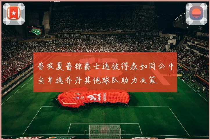 香农夏普称爵士选彼得森如同公牛当年选乔丹其他球队助力决策