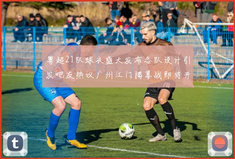 粤超21队球衣盛大发布各队设计引发吧友热议广州江门揭幕战即将开启