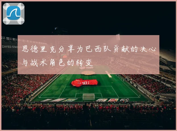 恩德里克分享为巴西队贡献的决心与战术角色的转变