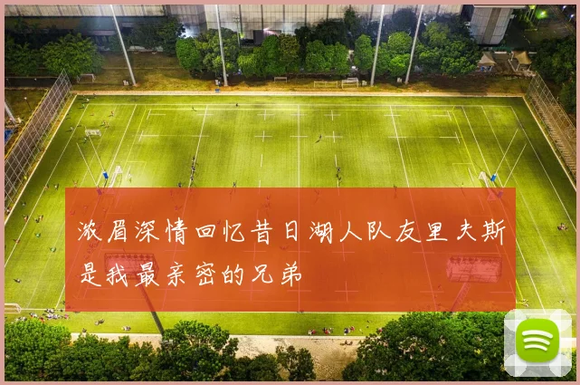 浓眉深情回忆昔日湖人队友里夫斯是我最亲密的兄弟