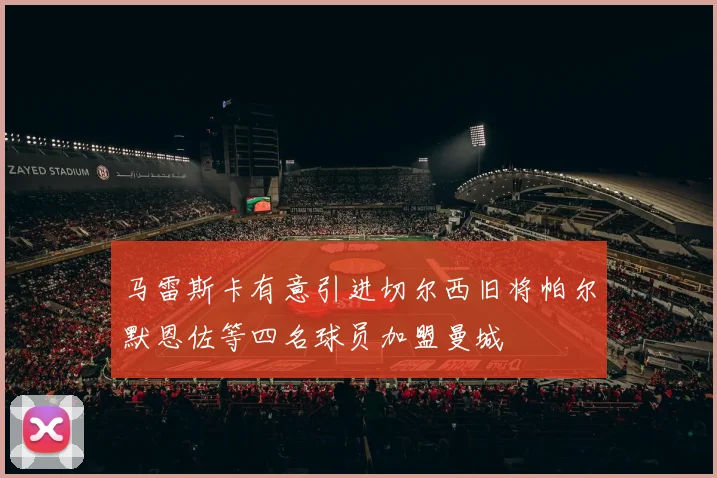马雷斯卡有意引进切尔西旧将帕尔默恩佐等四名球员加盟曼城