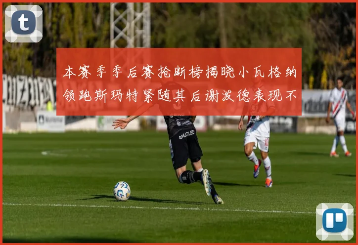 本赛季季后赛抢断榜揭晓小瓦格纳领跑斯玛特紧随其后谢泼德表现不俗