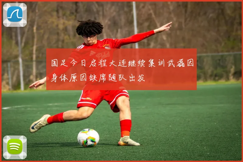 国足今日启程大连继续集训武磊因身体原因缺席随队出发