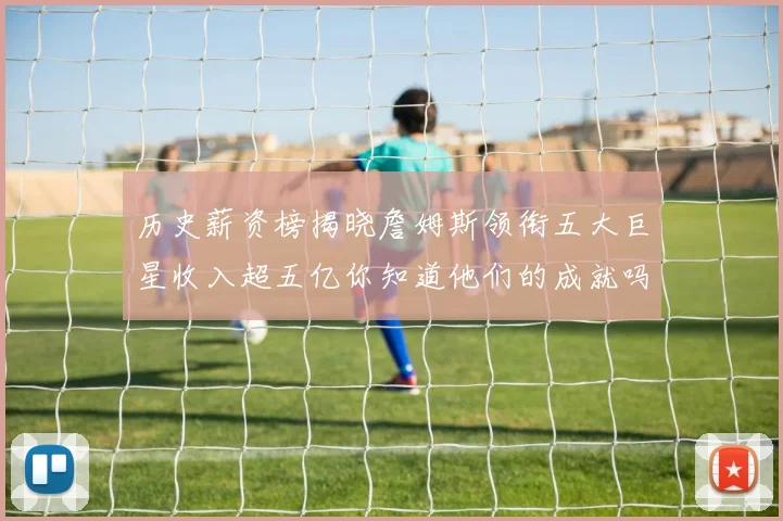 历史薪资榜揭晓詹姆斯领衔五大巨星收入超五亿你知道他们的成就吗