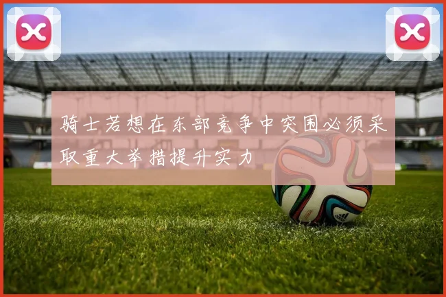 骑士若想在东部竞争中突围必须采取重大举措提升实力