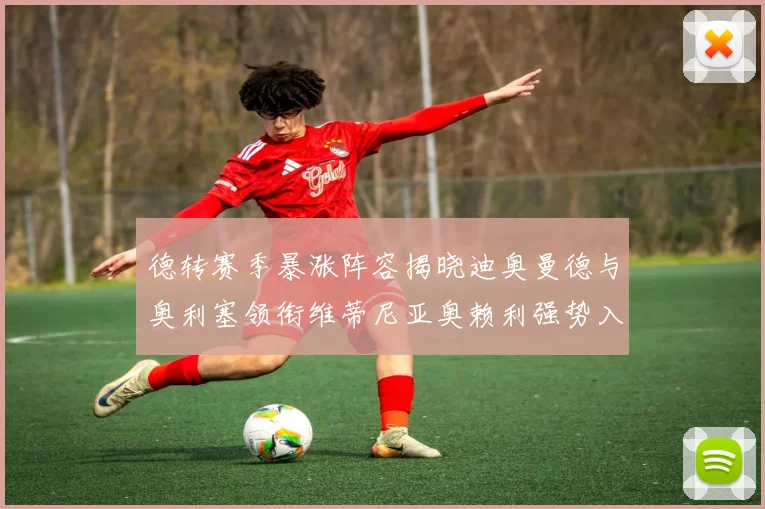 德转赛季暴涨阵容揭晓迪奥曼德与奥利塞领衔维蒂尼亚奥赖利强势入选