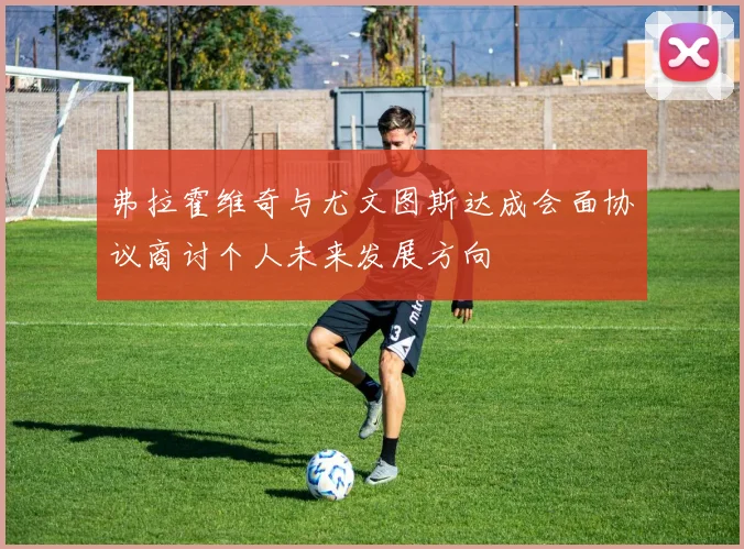 弗拉霍维奇与尤文图斯达成会面协议商讨个人未来发展方向