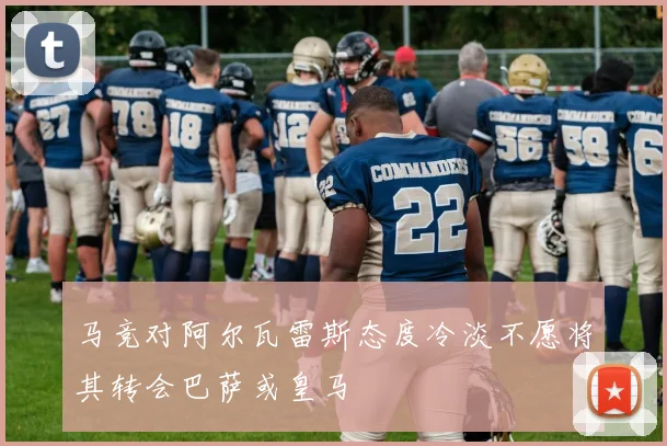 马竞对阿尔瓦雷斯态度冷淡不愿将其转会巴萨或皇马