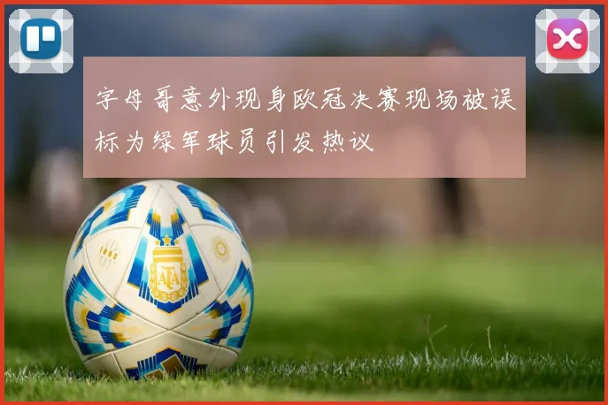 字母哥意外现身欧冠决赛现场被误标为绿军球员引发热议