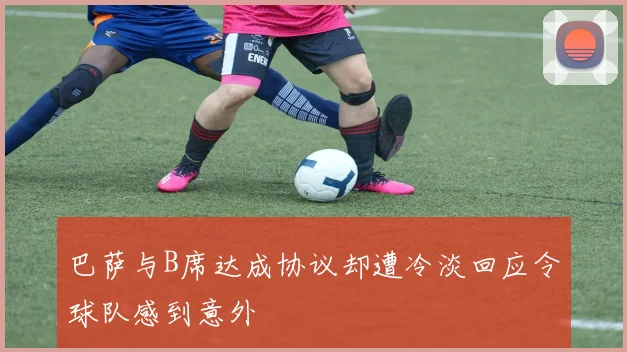 巴萨与B席达成协议却遭冷淡回应令球队感到意外
