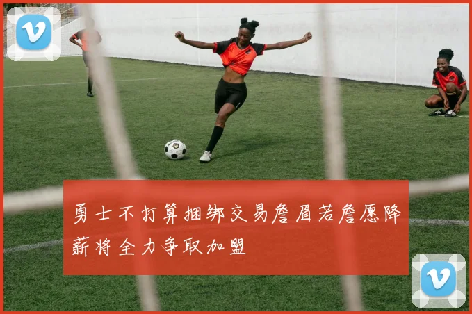 勇士不打算捆绑交易詹眉若詹愿降薪将全力争取加盟