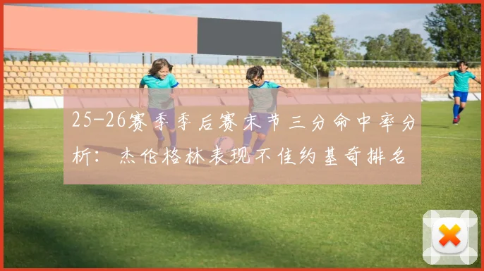 25-26赛季季后赛末节三分命中率分析：杰伦格林表现不佳约基奇排名靠后