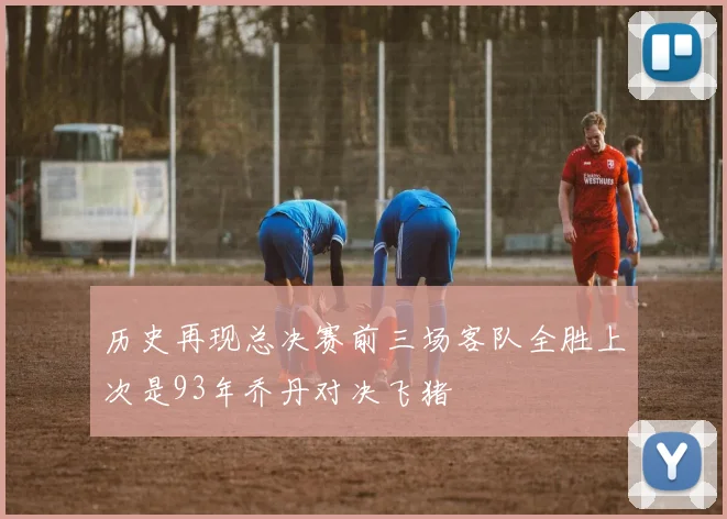 历史再现总决赛前三场客队全胜上次是93年乔丹对决飞猪
