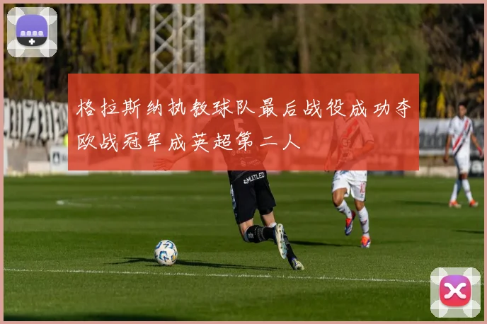 格拉斯纳执教球队最后战役成功夺欧战冠军成英超第二人