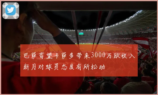 巴萨寄望卡萨多带来3000万欧收入新月对球员态度有所松动