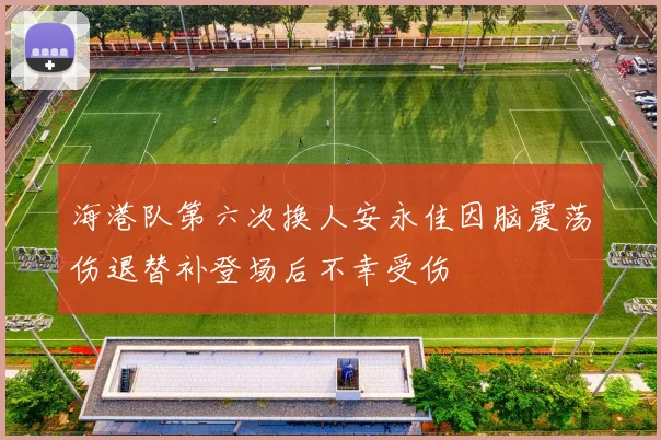 海港队第六次换人安永佳因脑震荡伤退替补登场后不幸受伤