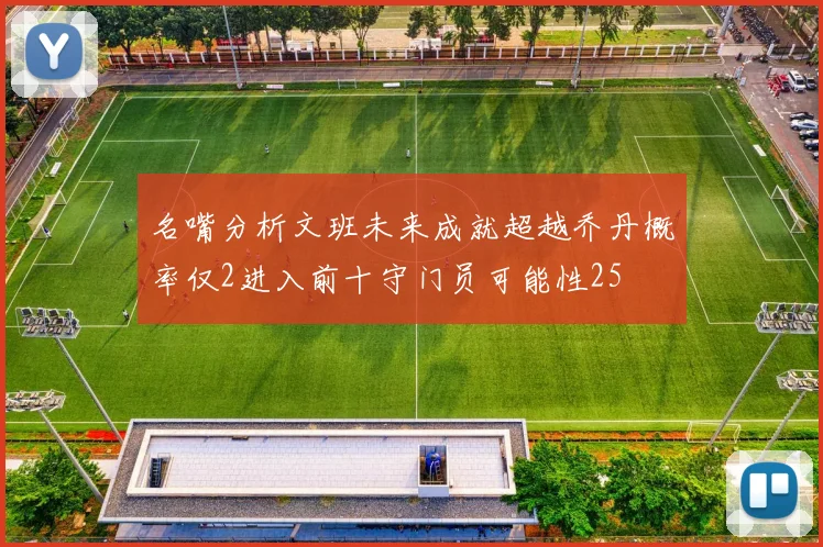 名嘴分析文班未来成就超越乔丹概率仅2进入前十守门员可能性25