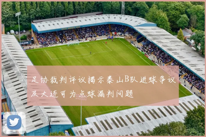 足协裁判评议揭示泰山B队进球争议及大连可为点球漏判问题