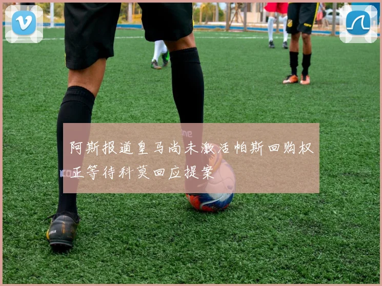 阿斯报道皇马尚未激活帕斯回购权正等待科莫回应提案