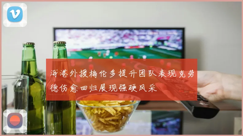 海港外援梅伦多提升团队表现克劳德伤愈回归展现强硬风采