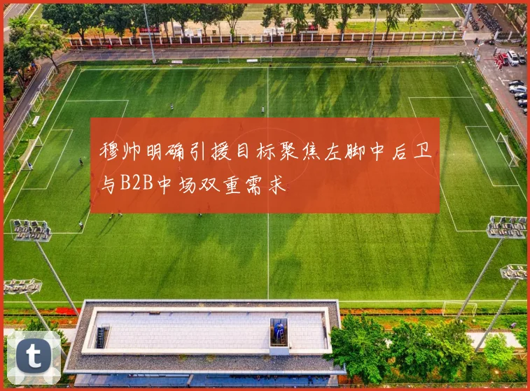 穆帅明确引援目标聚焦左脚中后卫与B2B中场双重需求