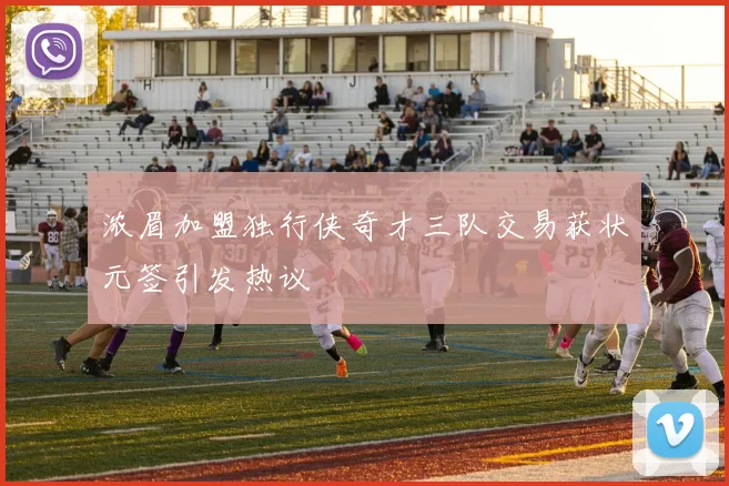 浓眉加盟独行侠奇才三队交易获状元签引发热议