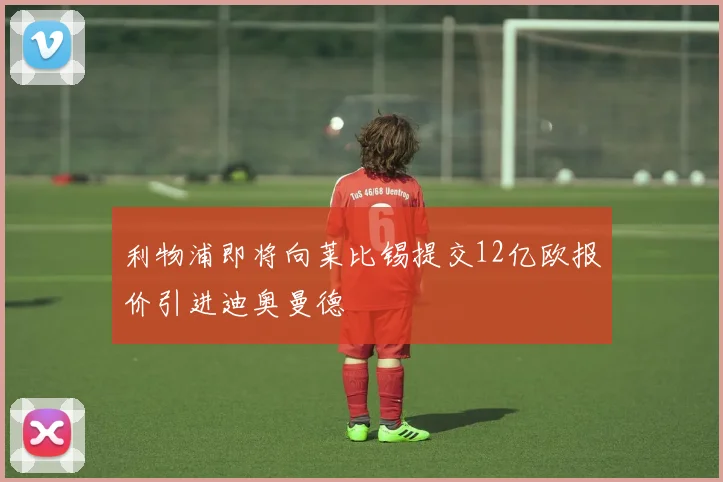 利物浦即将向莱比锡提交12亿欧报价引进迪奥曼德