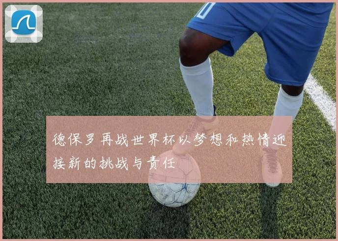 德保罗再战世界杯以梦想和热情迎接新的挑战与责任