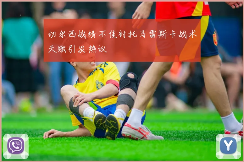 切尔西战绩不佳衬托马雷斯卡战术天赋引发热议