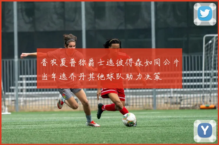 香农夏普称爵士选彼得森如同公牛当年选乔丹其他球队助力决策