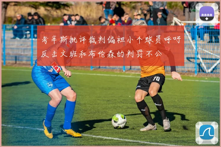 考辛斯批评裁判偏袒小个球员呼吁反击文班和布伦森的判罚不公